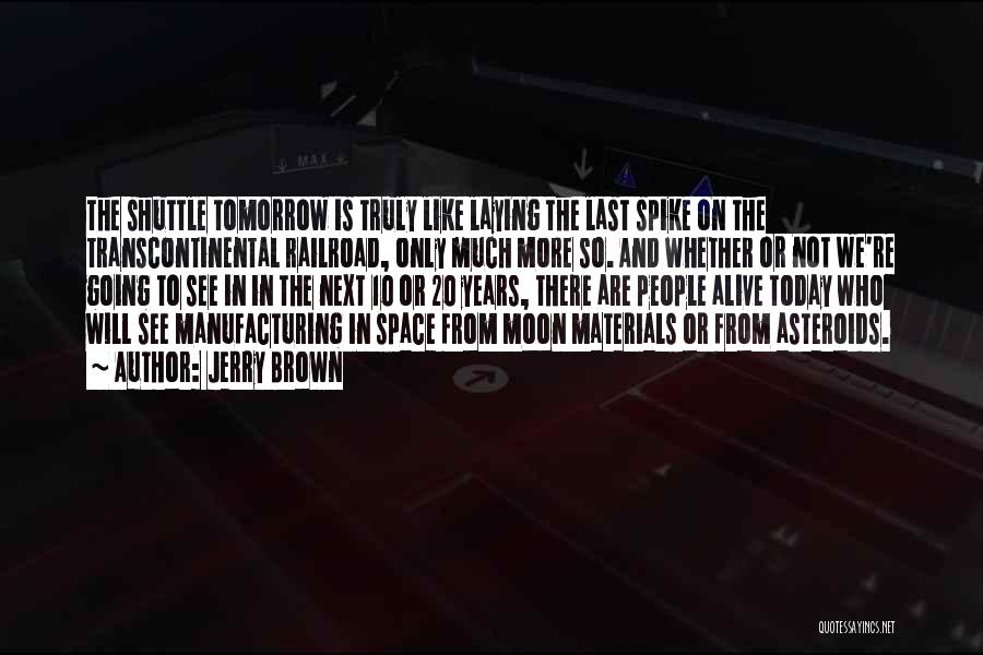 Jerry Brown Quotes: The Shuttle Tomorrow Is Truly Like Laying The Last Spike On The Transcontinental Railroad, Only Much More So. And Whether