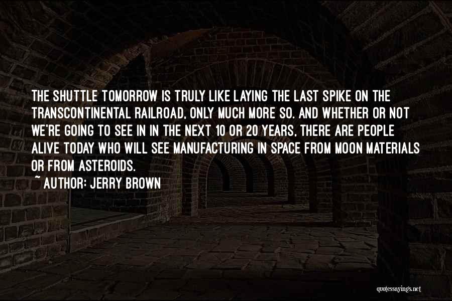 Jerry Brown Quotes: The Shuttle Tomorrow Is Truly Like Laying The Last Spike On The Transcontinental Railroad, Only Much More So. And Whether