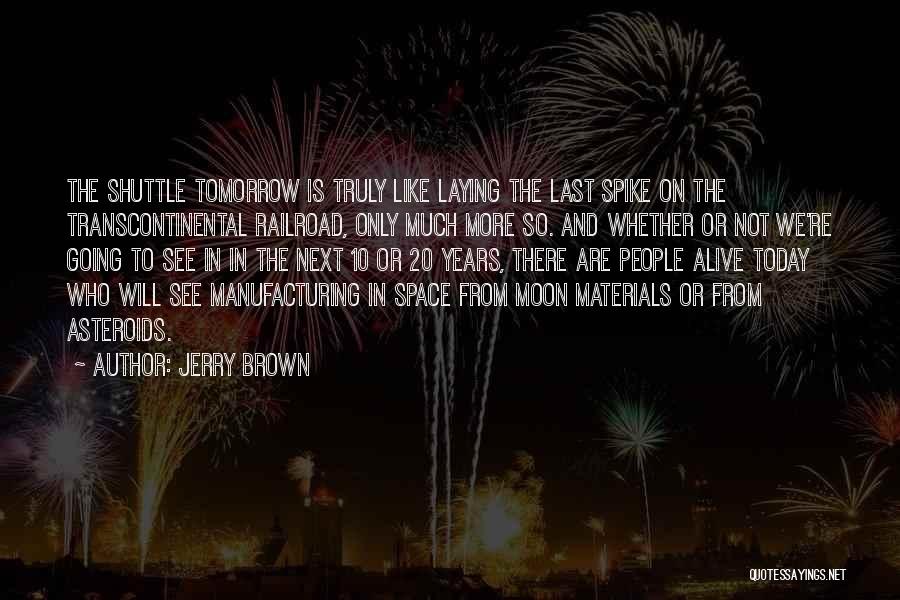 Jerry Brown Quotes: The Shuttle Tomorrow Is Truly Like Laying The Last Spike On The Transcontinental Railroad, Only Much More So. And Whether