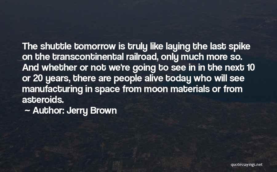 Jerry Brown Quotes: The Shuttle Tomorrow Is Truly Like Laying The Last Spike On The Transcontinental Railroad, Only Much More So. And Whether