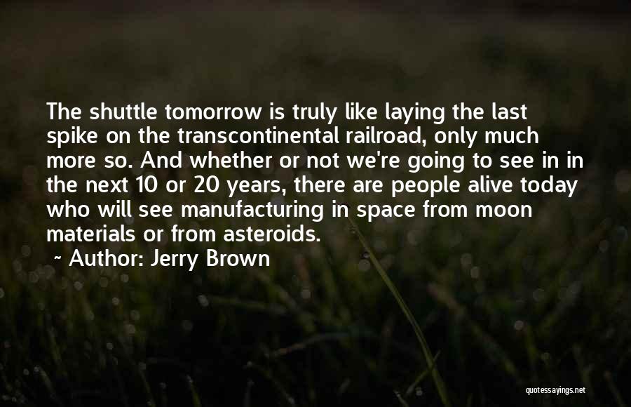 Jerry Brown Quotes: The Shuttle Tomorrow Is Truly Like Laying The Last Spike On The Transcontinental Railroad, Only Much More So. And Whether