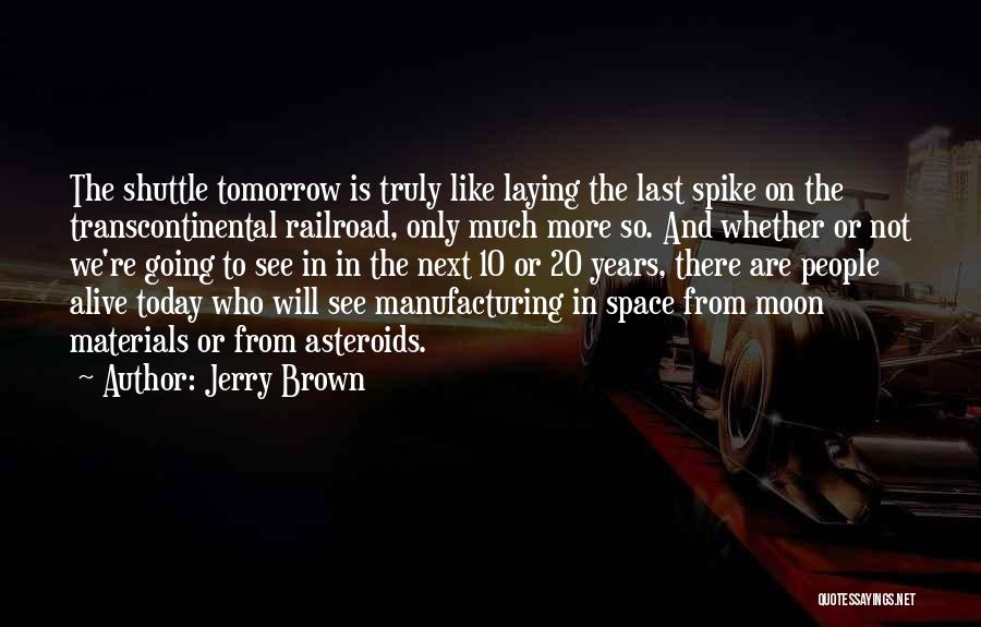 Jerry Brown Quotes: The Shuttle Tomorrow Is Truly Like Laying The Last Spike On The Transcontinental Railroad, Only Much More So. And Whether