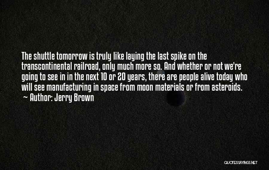 Jerry Brown Quotes: The Shuttle Tomorrow Is Truly Like Laying The Last Spike On The Transcontinental Railroad, Only Much More So. And Whether