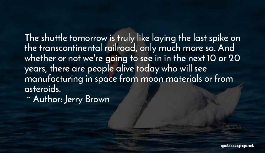 Jerry Brown Quotes: The Shuttle Tomorrow Is Truly Like Laying The Last Spike On The Transcontinental Railroad, Only Much More So. And Whether