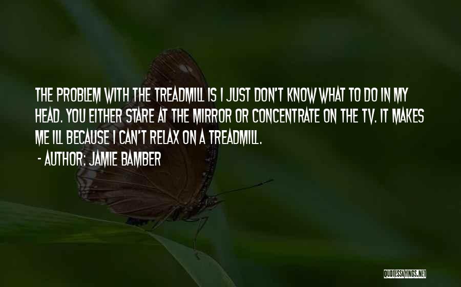 Jamie Bamber Quotes: The Problem With The Treadmill Is I Just Don't Know What To Do In My Head. You Either Stare At