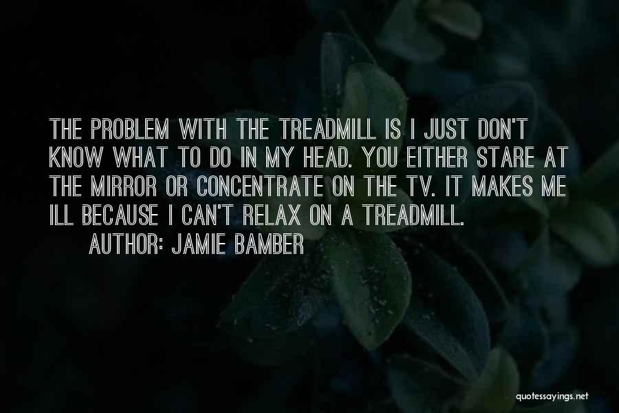Jamie Bamber Quotes: The Problem With The Treadmill Is I Just Don't Know What To Do In My Head. You Either Stare At