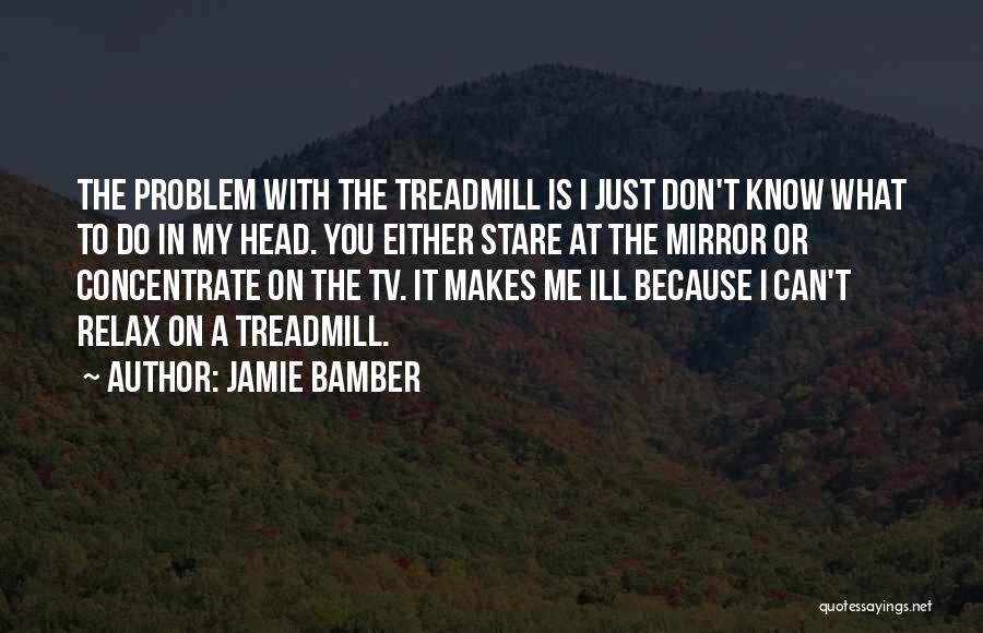Jamie Bamber Quotes: The Problem With The Treadmill Is I Just Don't Know What To Do In My Head. You Either Stare At