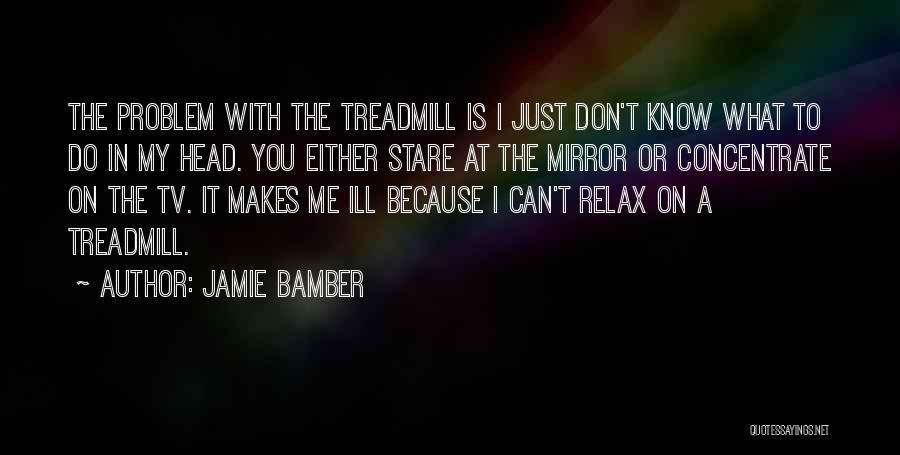 Jamie Bamber Quotes: The Problem With The Treadmill Is I Just Don't Know What To Do In My Head. You Either Stare At