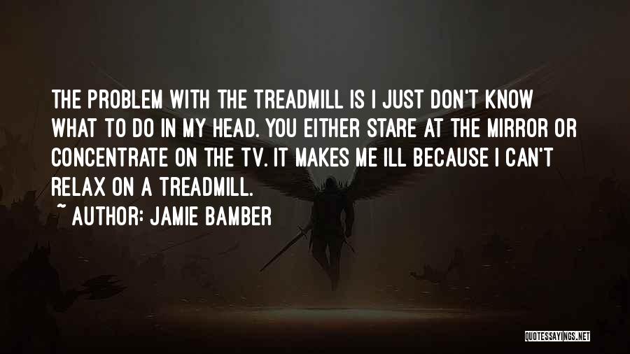 Jamie Bamber Quotes: The Problem With The Treadmill Is I Just Don't Know What To Do In My Head. You Either Stare At