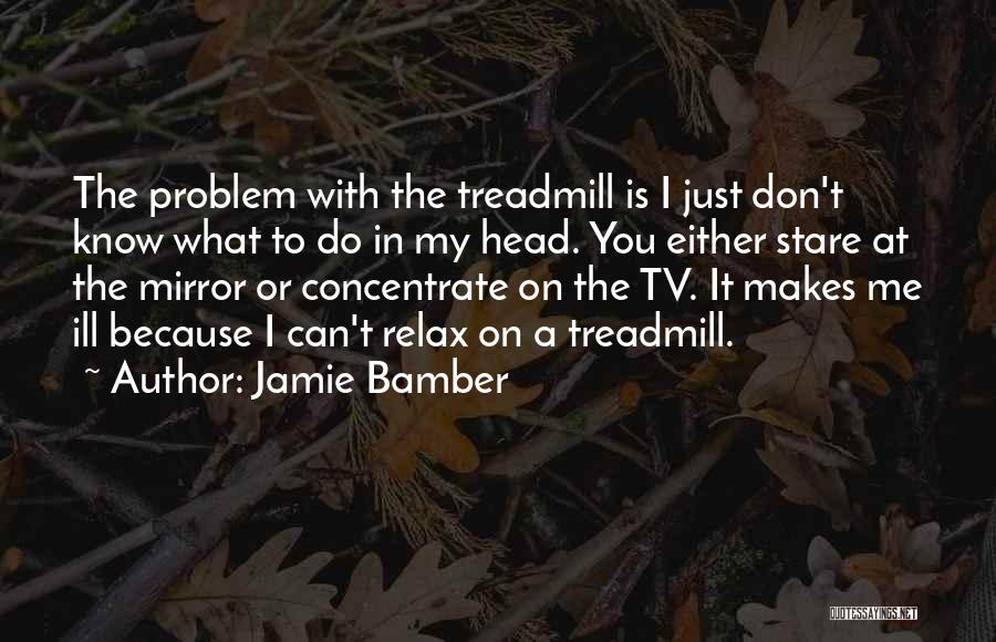 Jamie Bamber Quotes: The Problem With The Treadmill Is I Just Don't Know What To Do In My Head. You Either Stare At