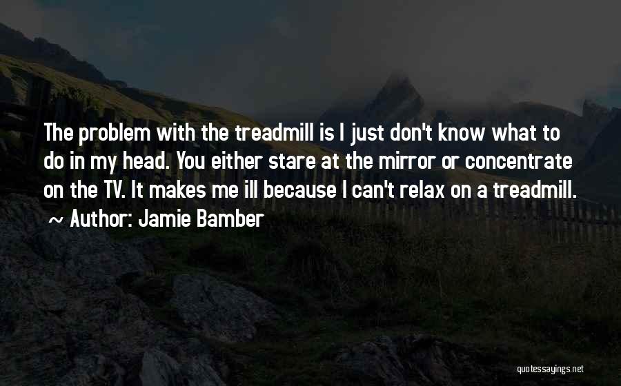 Jamie Bamber Quotes: The Problem With The Treadmill Is I Just Don't Know What To Do In My Head. You Either Stare At