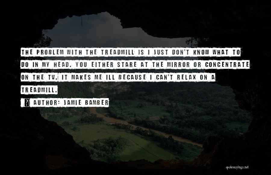 Jamie Bamber Quotes: The Problem With The Treadmill Is I Just Don't Know What To Do In My Head. You Either Stare At