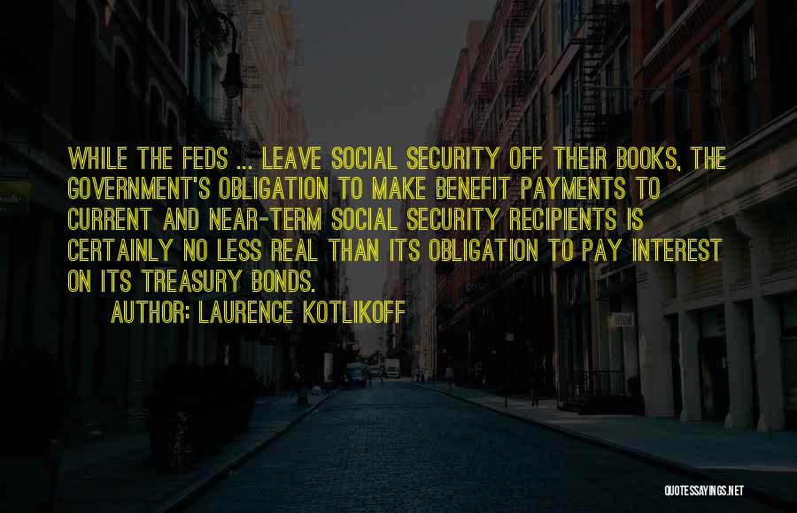 Laurence Kotlikoff Quotes: While The Feds ... Leave Social Security Off Their Books, The Government's Obligation To Make Benefit Payments To Current And