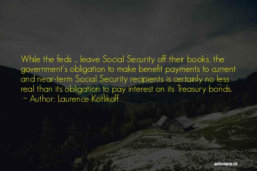 Laurence Kotlikoff Quotes: While The Feds ... Leave Social Security Off Their Books, The Government's Obligation To Make Benefit Payments To Current And