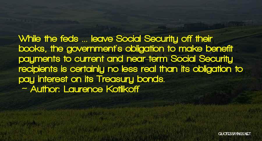 Laurence Kotlikoff Quotes: While The Feds ... Leave Social Security Off Their Books, The Government's Obligation To Make Benefit Payments To Current And