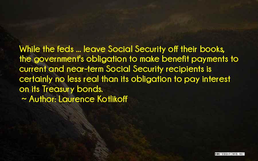 Laurence Kotlikoff Quotes: While The Feds ... Leave Social Security Off Their Books, The Government's Obligation To Make Benefit Payments To Current And