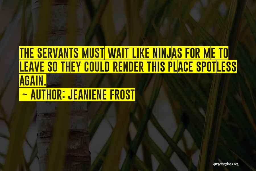 Jeaniene Frost Quotes: The Servants Must Wait Like Ninjas For Me To Leave So They Could Render This Place Spotless Again.