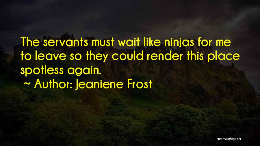 Jeaniene Frost Quotes: The Servants Must Wait Like Ninjas For Me To Leave So They Could Render This Place Spotless Again.