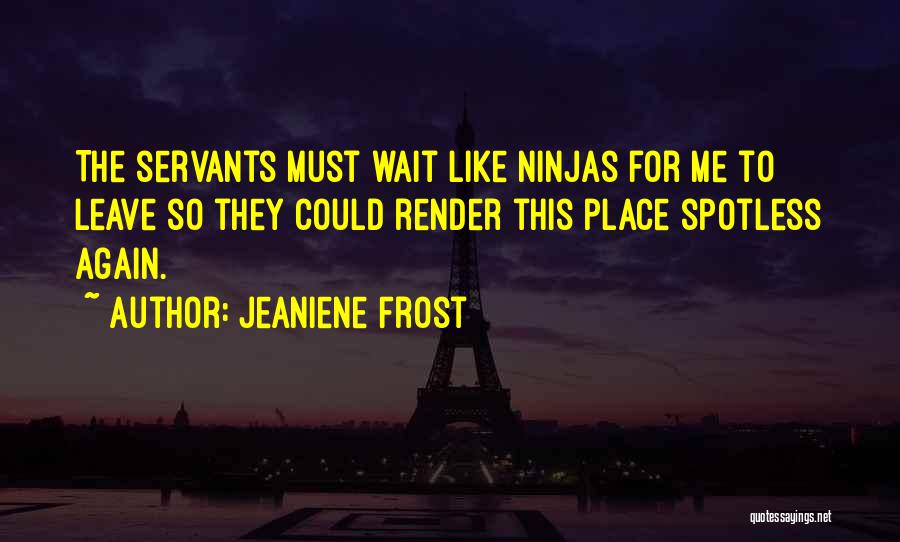 Jeaniene Frost Quotes: The Servants Must Wait Like Ninjas For Me To Leave So They Could Render This Place Spotless Again.