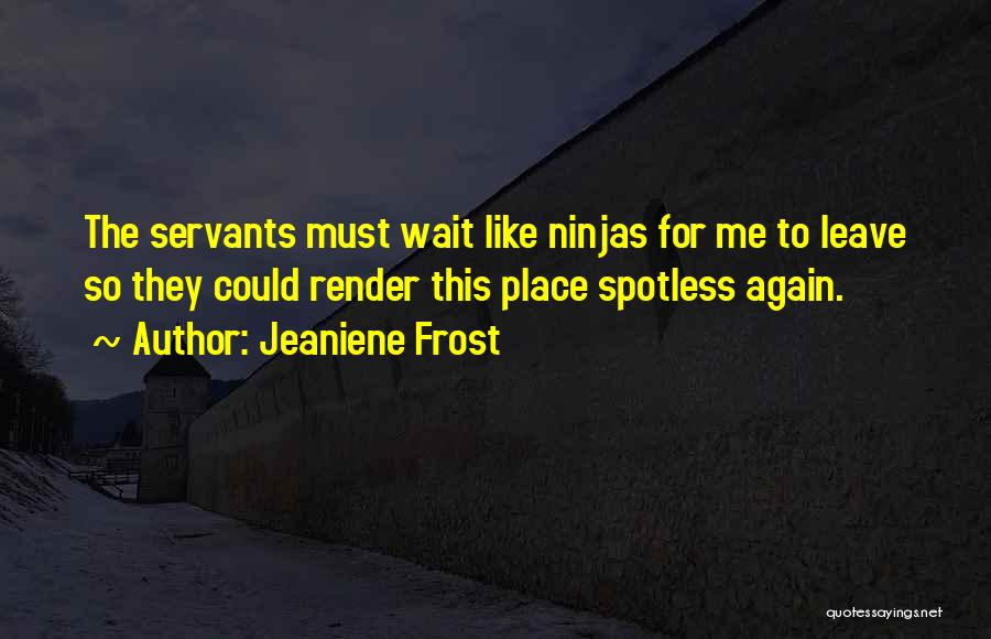Jeaniene Frost Quotes: The Servants Must Wait Like Ninjas For Me To Leave So They Could Render This Place Spotless Again.