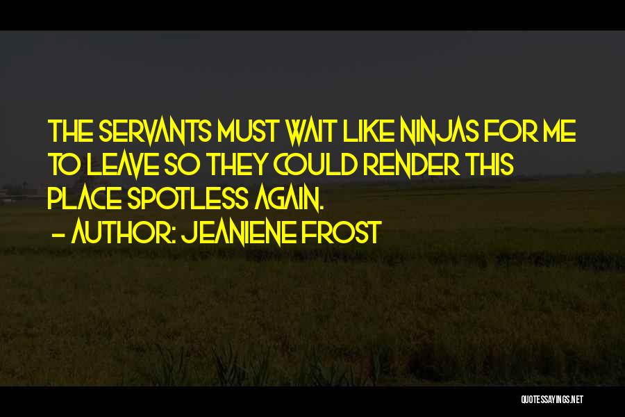 Jeaniene Frost Quotes: The Servants Must Wait Like Ninjas For Me To Leave So They Could Render This Place Spotless Again.
