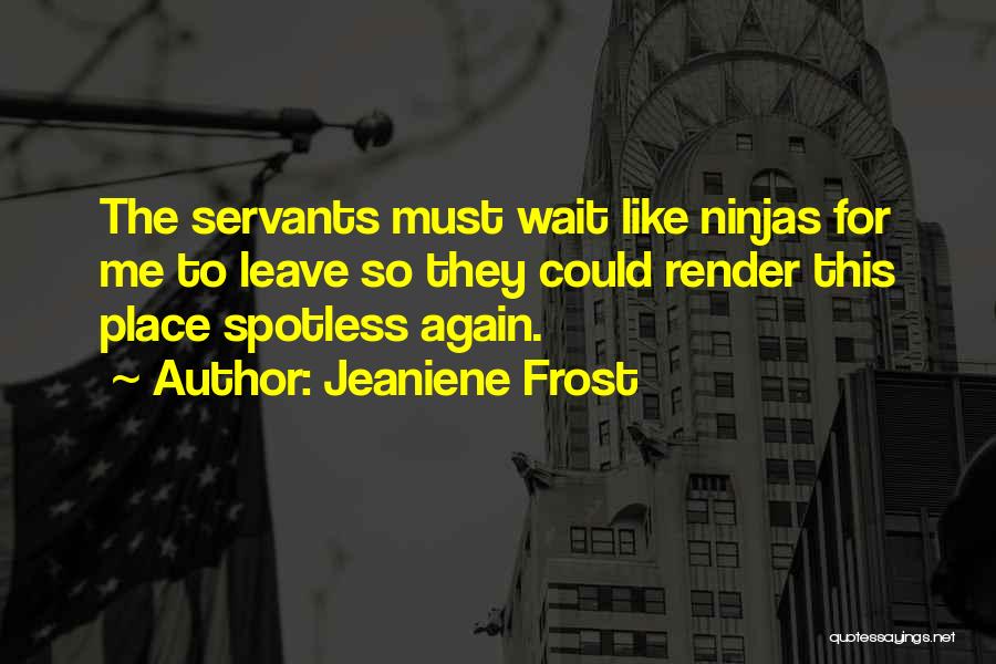 Jeaniene Frost Quotes: The Servants Must Wait Like Ninjas For Me To Leave So They Could Render This Place Spotless Again.