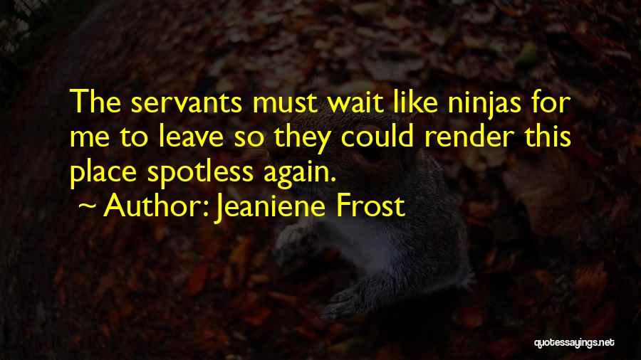 Jeaniene Frost Quotes: The Servants Must Wait Like Ninjas For Me To Leave So They Could Render This Place Spotless Again.