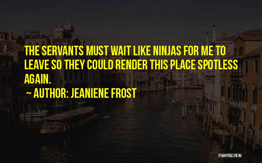 Jeaniene Frost Quotes: The Servants Must Wait Like Ninjas For Me To Leave So They Could Render This Place Spotless Again.