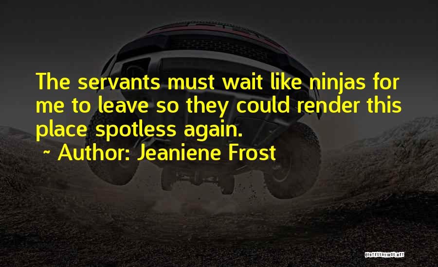 Jeaniene Frost Quotes: The Servants Must Wait Like Ninjas For Me To Leave So They Could Render This Place Spotless Again.