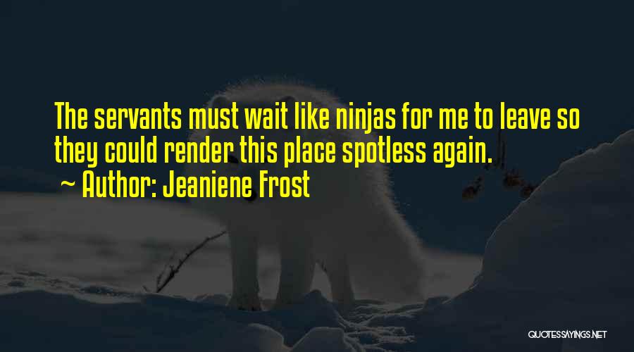 Jeaniene Frost Quotes: The Servants Must Wait Like Ninjas For Me To Leave So They Could Render This Place Spotless Again.