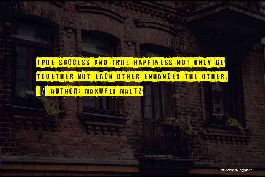 Maxwell Maltz Quotes: True Success And True Happiness Not Only Go Together But Each Other Enhances The Other.