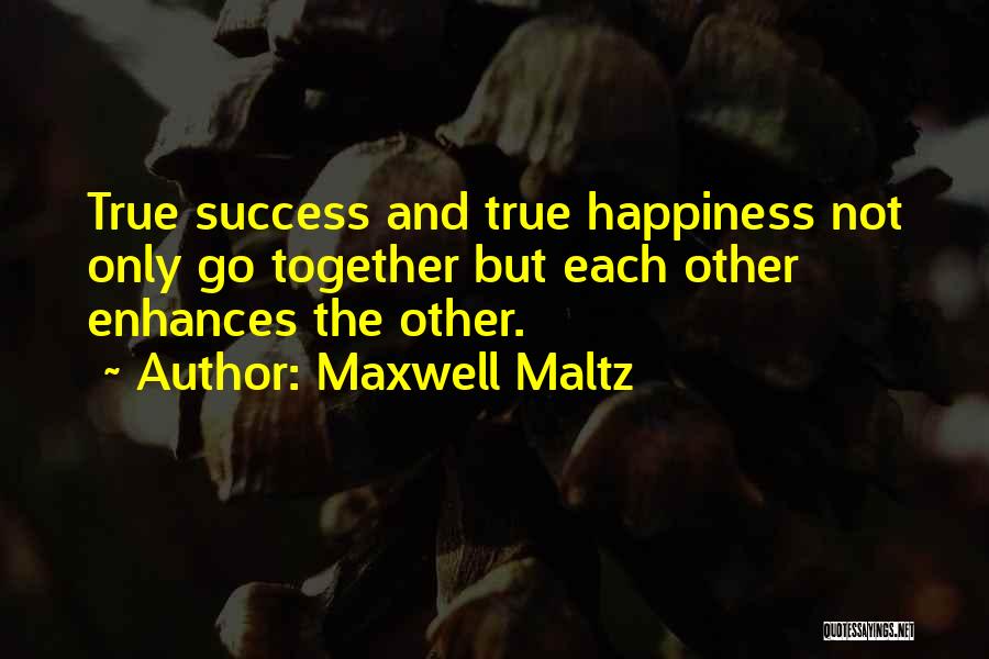 Maxwell Maltz Quotes: True Success And True Happiness Not Only Go Together But Each Other Enhances The Other.