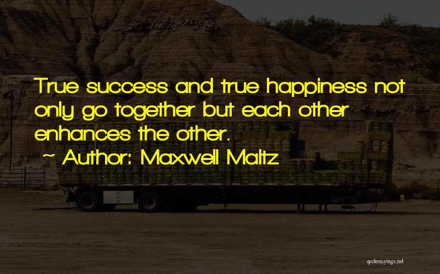 Maxwell Maltz Quotes: True Success And True Happiness Not Only Go Together But Each Other Enhances The Other.