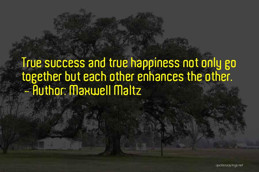 Maxwell Maltz Quotes: True Success And True Happiness Not Only Go Together But Each Other Enhances The Other.