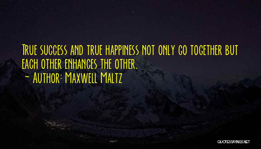 Maxwell Maltz Quotes: True Success And True Happiness Not Only Go Together But Each Other Enhances The Other.