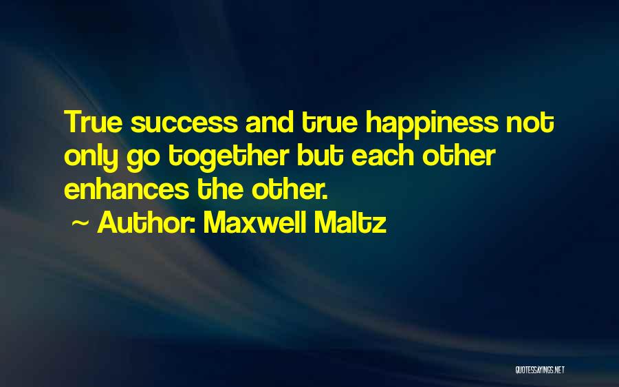 Maxwell Maltz Quotes: True Success And True Happiness Not Only Go Together But Each Other Enhances The Other.