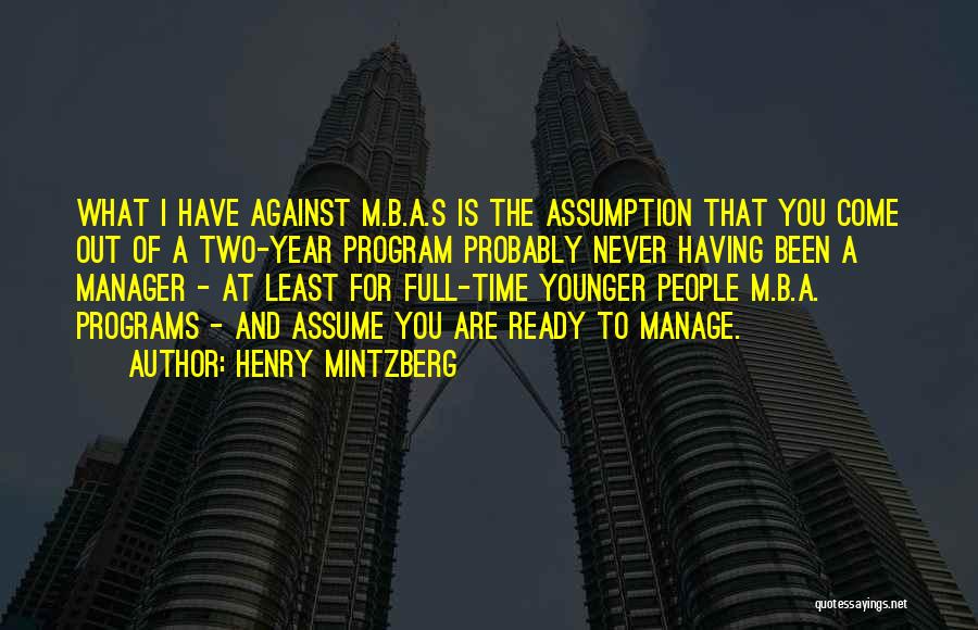 Henry Mintzberg Quotes: What I Have Against M.b.a.s Is The Assumption That You Come Out Of A Two-year Program Probably Never Having Been