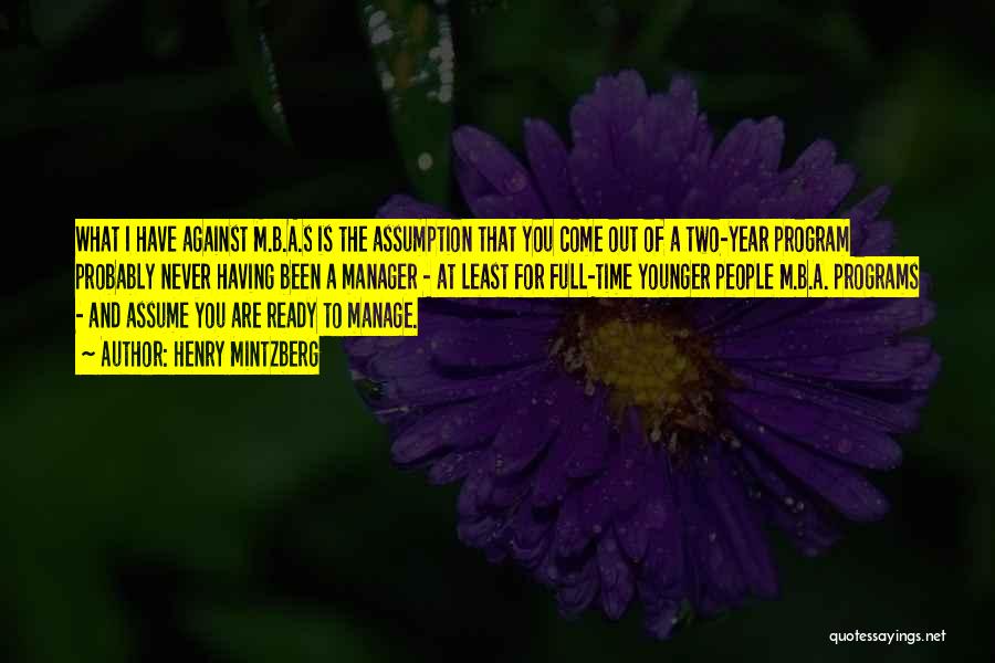 Henry Mintzberg Quotes: What I Have Against M.b.a.s Is The Assumption That You Come Out Of A Two-year Program Probably Never Having Been