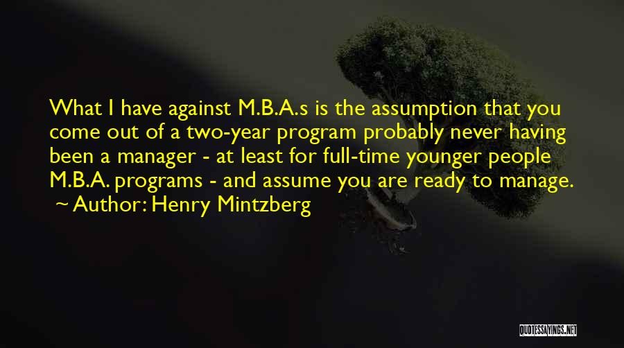 Henry Mintzberg Quotes: What I Have Against M.b.a.s Is The Assumption That You Come Out Of A Two-year Program Probably Never Having Been