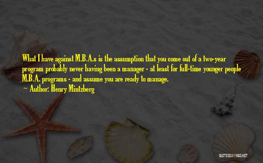 Henry Mintzberg Quotes: What I Have Against M.b.a.s Is The Assumption That You Come Out Of A Two-year Program Probably Never Having Been