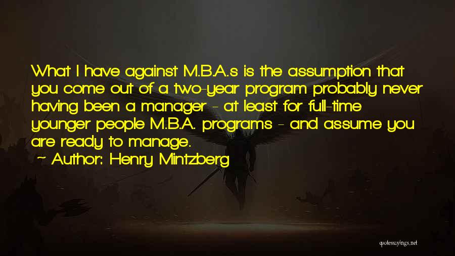 Henry Mintzberg Quotes: What I Have Against M.b.a.s Is The Assumption That You Come Out Of A Two-year Program Probably Never Having Been