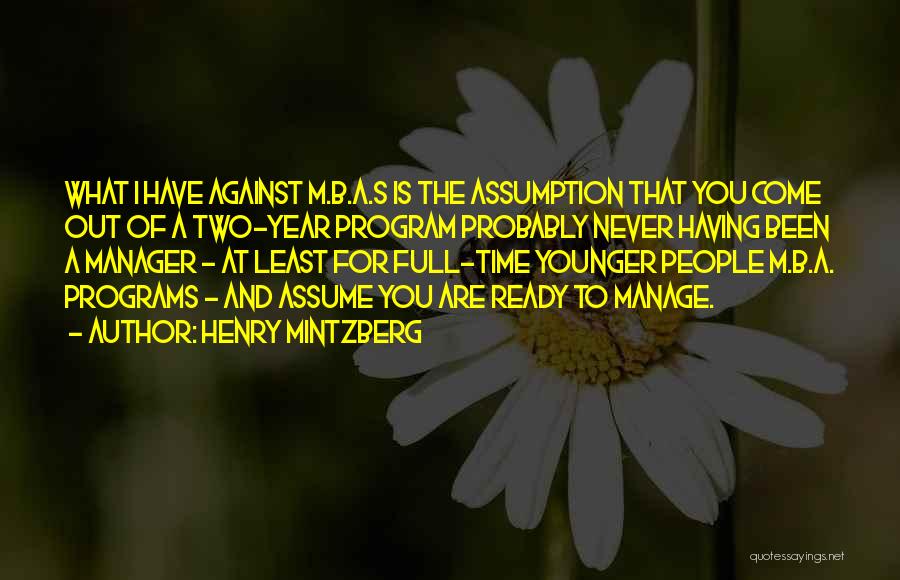 Henry Mintzberg Quotes: What I Have Against M.b.a.s Is The Assumption That You Come Out Of A Two-year Program Probably Never Having Been