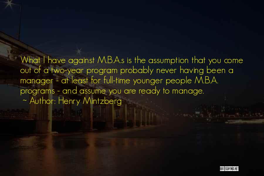 Henry Mintzberg Quotes: What I Have Against M.b.a.s Is The Assumption That You Come Out Of A Two-year Program Probably Never Having Been