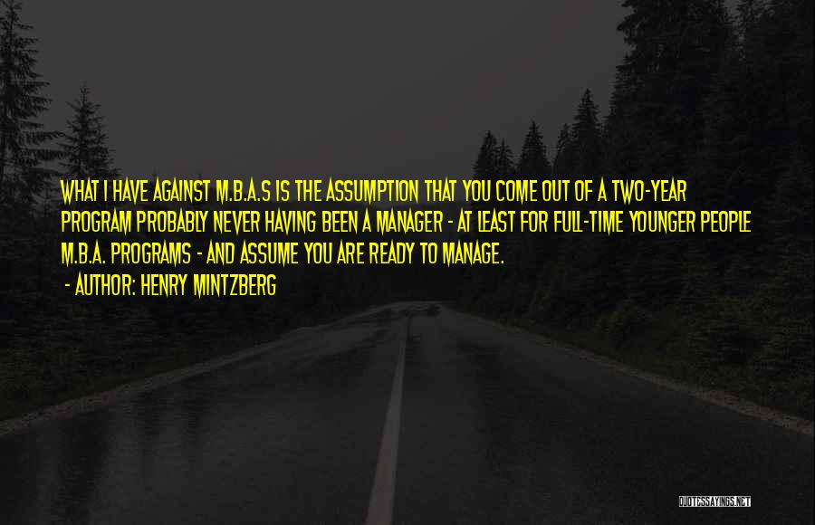 Henry Mintzberg Quotes: What I Have Against M.b.a.s Is The Assumption That You Come Out Of A Two-year Program Probably Never Having Been