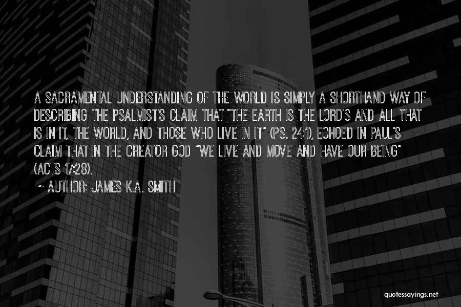 James K.A. Smith Quotes: A Sacramental Understanding Of The World Is Simply A Shorthand Way Of Describing The Psalmist's Claim That The Earth Is