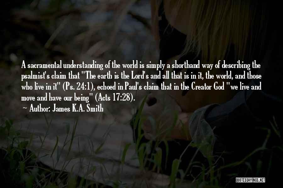 James K.A. Smith Quotes: A Sacramental Understanding Of The World Is Simply A Shorthand Way Of Describing The Psalmist's Claim That The Earth Is