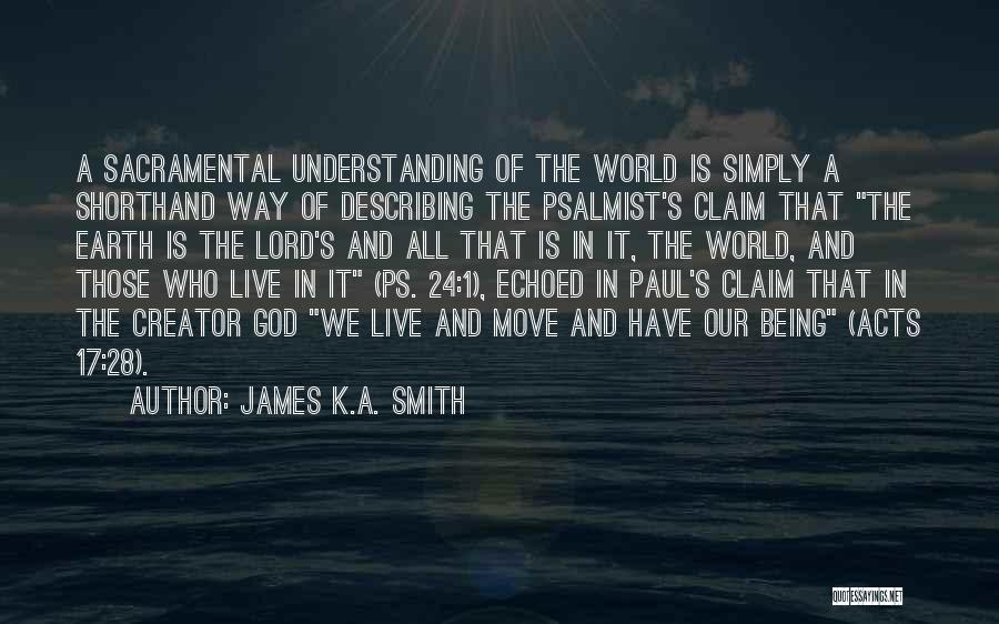 James K.A. Smith Quotes: A Sacramental Understanding Of The World Is Simply A Shorthand Way Of Describing The Psalmist's Claim That The Earth Is