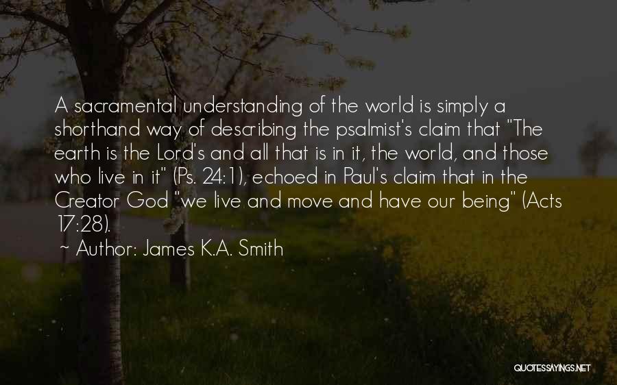 James K.A. Smith Quotes: A Sacramental Understanding Of The World Is Simply A Shorthand Way Of Describing The Psalmist's Claim That The Earth Is