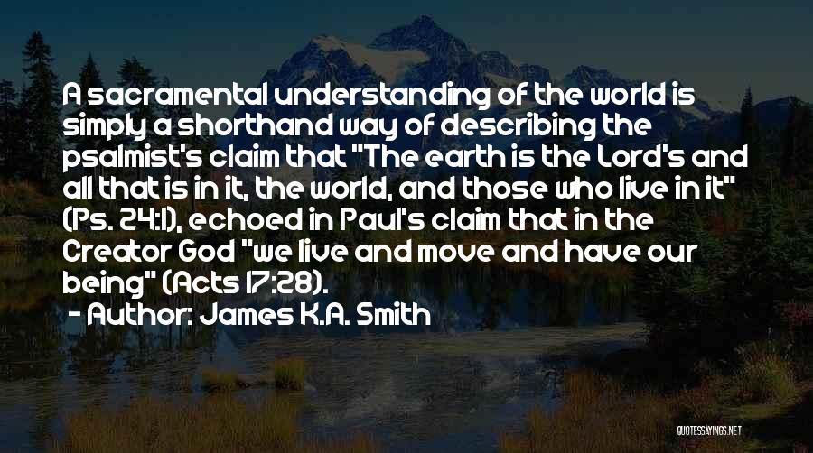 James K.A. Smith Quotes: A Sacramental Understanding Of The World Is Simply A Shorthand Way Of Describing The Psalmist's Claim That The Earth Is