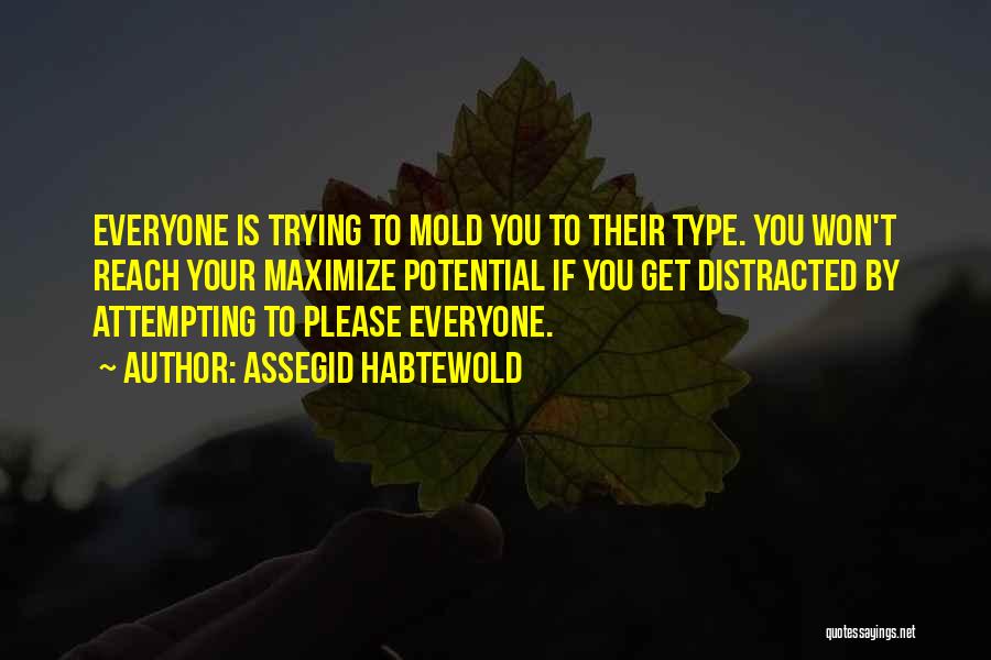 Assegid Habtewold Quotes: Everyone Is Trying To Mold You To Their Type. You Won't Reach Your Maximize Potential If You Get Distracted By